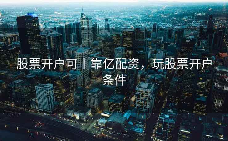 股票开户可丨靠亿配资,玩股票开户条件 股票开户可丨靠亿配资,玩股票开户条件