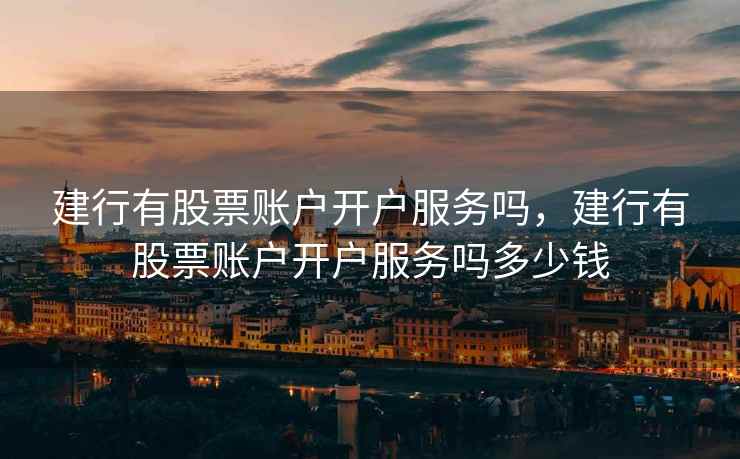 建行有股票账户开户服务吗,建行有股票账户开户服务吗多少钱 建行有股票账户开户服务吗,建行有股票账户开户服务吗多少钱