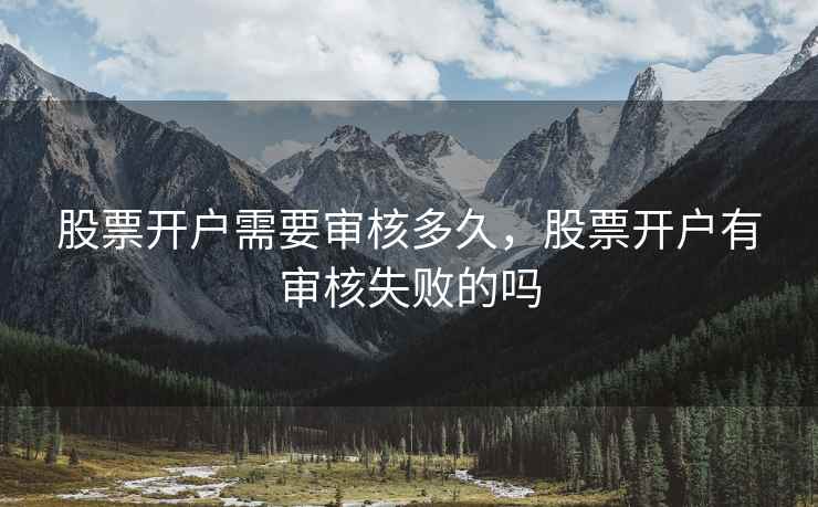 股票开户需要审核多久,股票开户有审核失败的吗 股票开户需要审核多久,股票开户有审核失败的吗