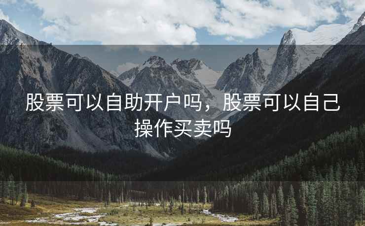 股票可以自助开户吗，股票可以自己操作买卖吗