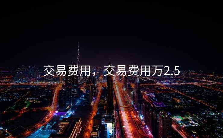 交易费用,交易费用万2.5 交易费用,交易费用万2.5