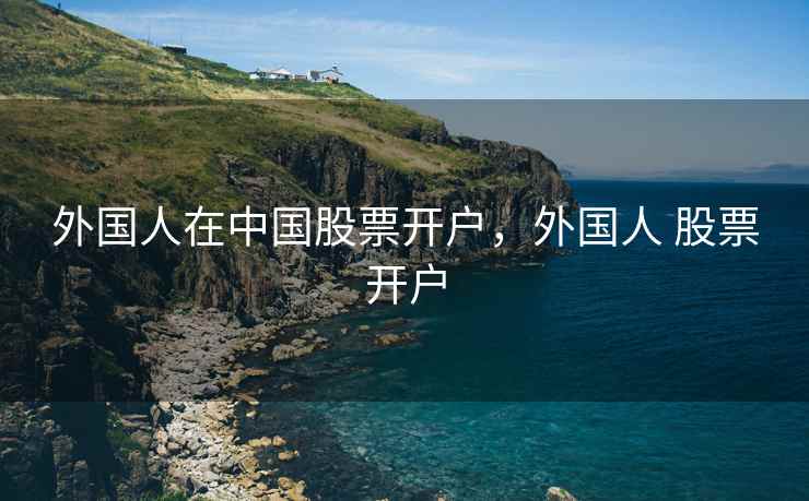 外国人在中国股票开户,外国人 股票开户 外国人在中国股票开户,外国人 股票开户