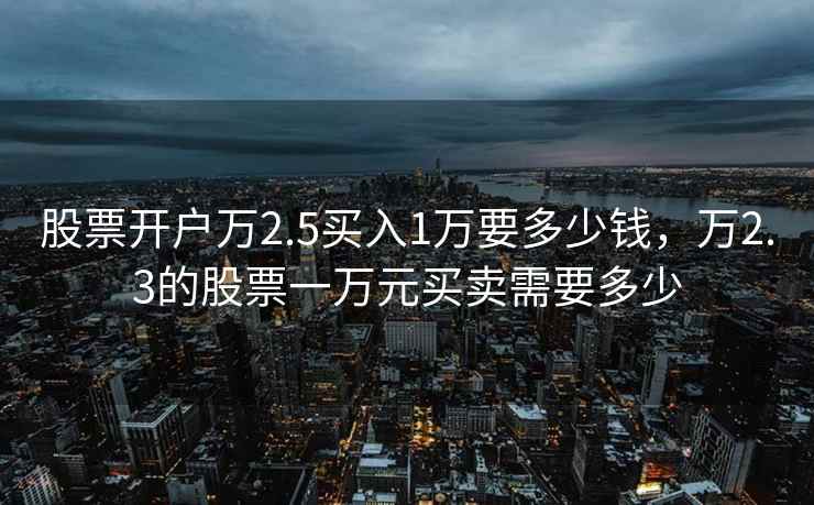 股票开户万2.5买入1万要多少钱,万2.3的股票一万元买卖需要多少 股票开户万2.5买入1万要多少钱,万2.3的股票一万元买卖需要多少