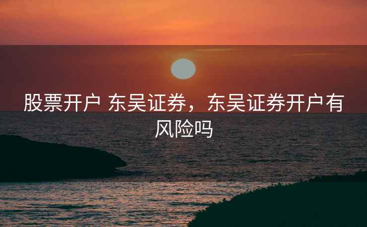 股票开户 东吴证券,东吴证券开户有风险吗 股票开户 东吴证券,东吴证券开户有风险吗