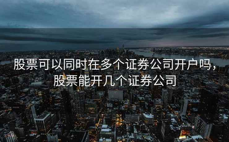 股票可以同时在多个证券公司开户吗,股票能开几个证券公司 股票可以同时在多个证券公司开户吗,股票能开几个证券公司