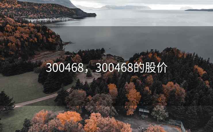 300468，300468的股价