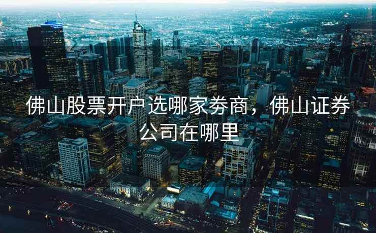 佛山股票开户选哪家劵商，佛山证券公司在哪里