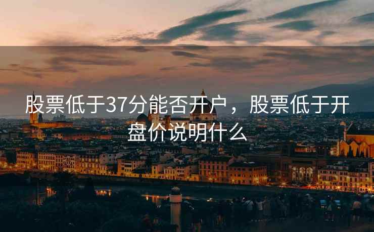 股票低于37分能否开户,股票低于开盘价说明什么 股票低于37分能否开户,股票低于开盘价说明什么