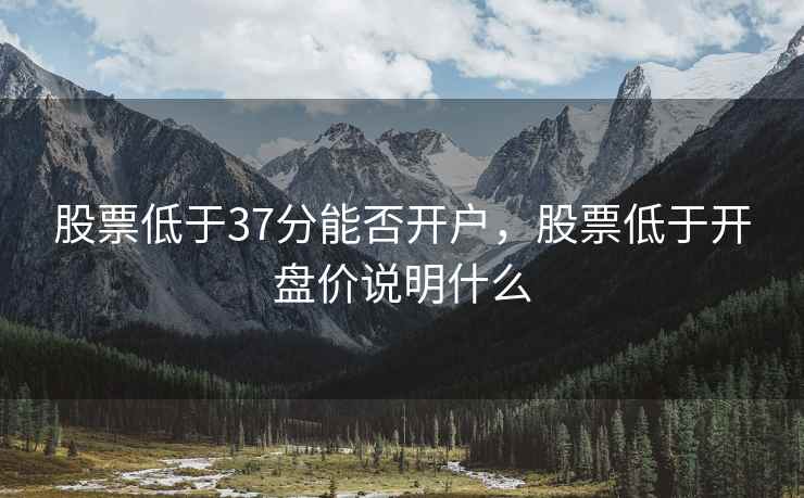 股票低于37分能否开户,股票低于开盘价说明什么 股票低于37分能否开户,股票低于开盘价说明什么