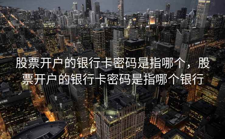 股票开户的银行卡密码是指哪个,股票开户的银行卡密码是指哪个银行 股票开户的银行卡密码是指哪个,股票开户的银行卡密码是指哪个银行