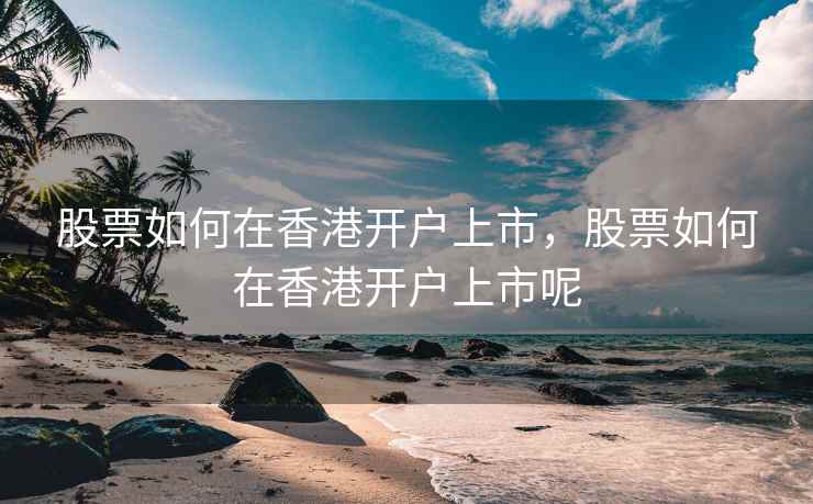 股票如何在香港开户上市，股票如何在香港开户上市呢