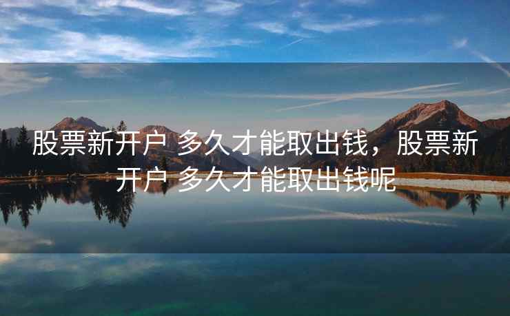 股票新开户 多久才能取出钱,股票新开户 多久才能取出钱呢 股票新开户 多久才能取出钱,股票新开户 多久才能取出钱呢