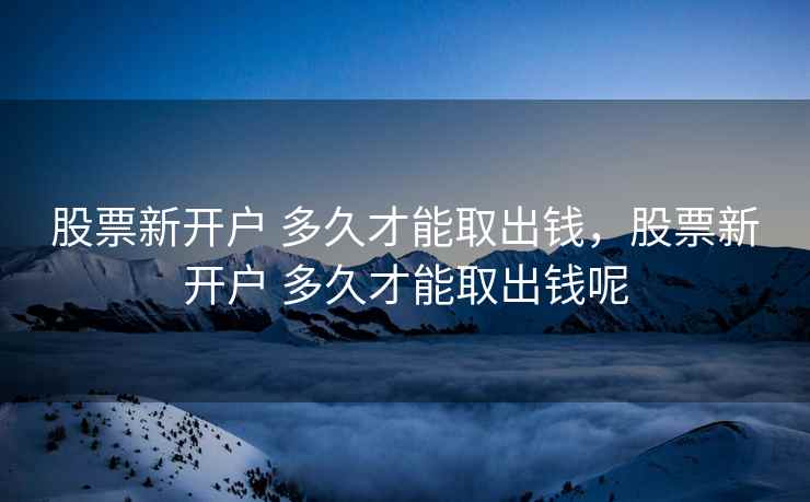 股票新开户 多久才能取出钱,股票新开户 多久才能取出钱呢 股票新开户 多久才能取出钱,股票新开户 多久才能取出钱呢