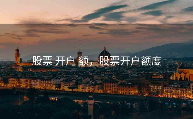 股票 开户 额,股票开户额度 股票 开户 额,股票开户额度