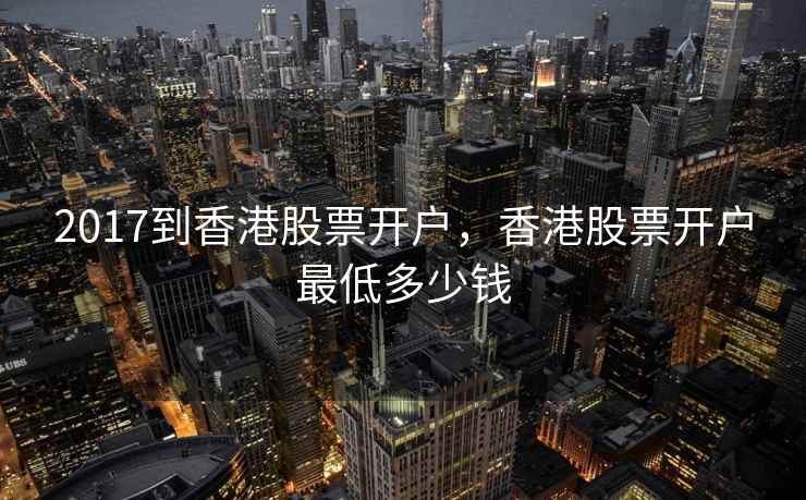 2017到香港股票开户，香港股票开户最低多少钱