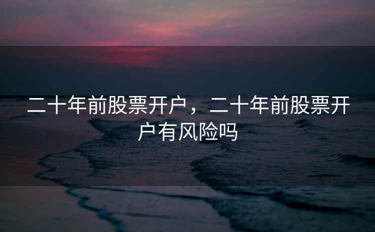 二十年前股票开户,二十年前股票开户有风险吗 二十年前股票开户,二十年前股票开户有风险吗