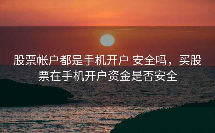 股票帐户都是手机开户 安全吗,买股票在手机开户资金是否安全 股票帐户都是手机开户 安全吗,买股票在手机开户资金是否安全