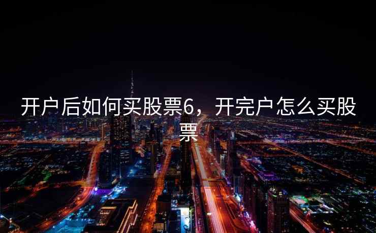 开户后如何买股票6,开完户怎么买股票 开户后如何买股票6,开完户怎么买股票