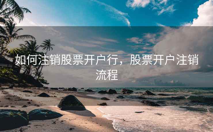 如何注销股票开户行，股票开户注销流程