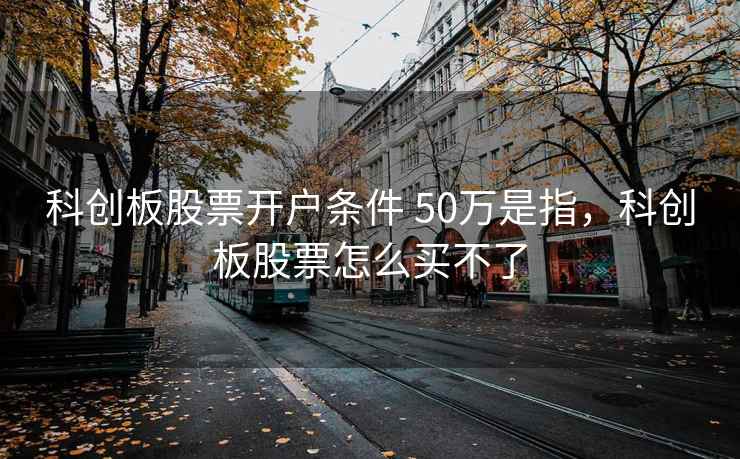 科创板股票开户条件 50万是指，科创板股票怎么买不了
