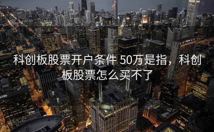 科创板股票开户条件 50万是指，科创板股票怎么买不了