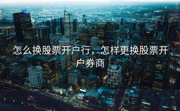 怎么换股票开户行,怎样更换股票开户券商 怎么换股票开户行,怎样更换股票开户券商