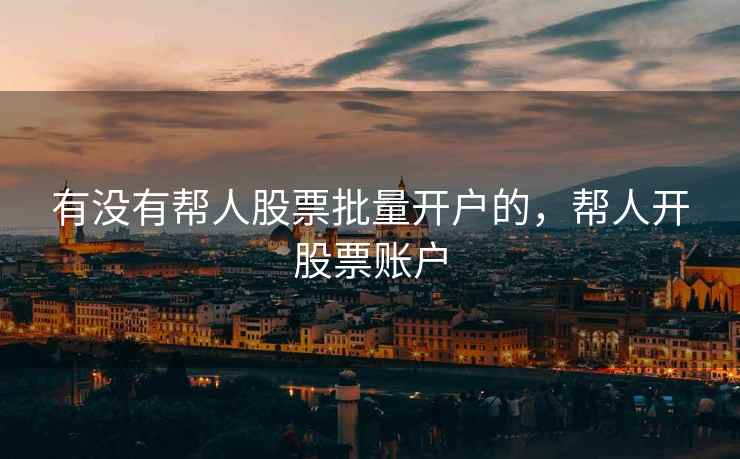 有没有帮人股票批量开户的，帮人开股票账户