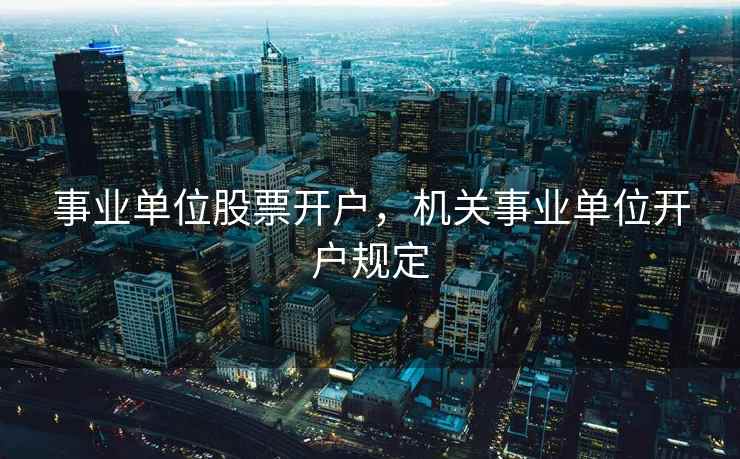 事业单位股票开户,机关事业单位开户规定 事业单位股票开户,机关事业单位开户规定