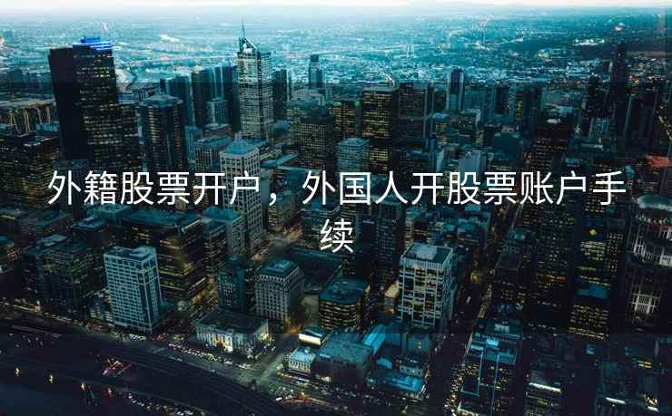 外籍股票开户,外国人开股票账户手续 外籍股票开户,外国人开股票账户手续
