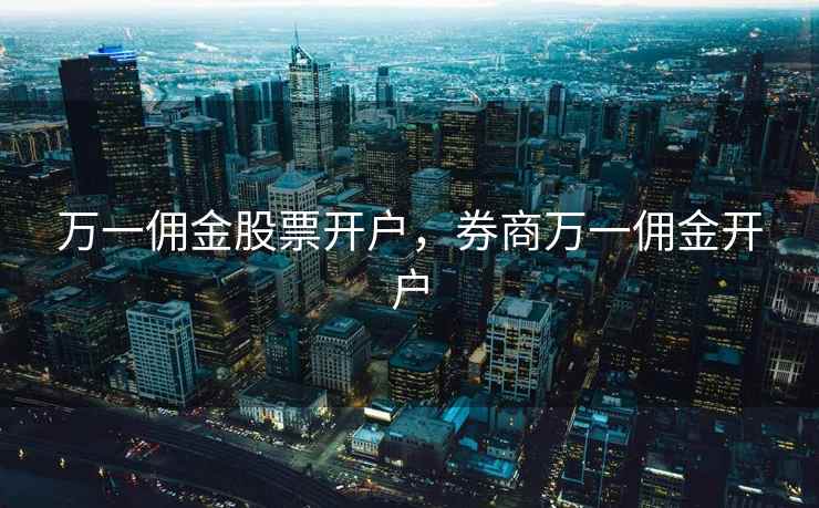 万一佣金股票开户，券商万一佣金开户
