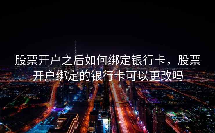 股票开户之后如何绑定银行卡，股票开户绑定的银行卡可以更改吗