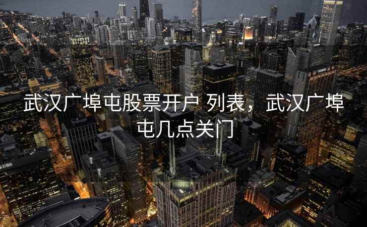 武汉广埠屯股票开户 列表，武汉广埠屯几点关门