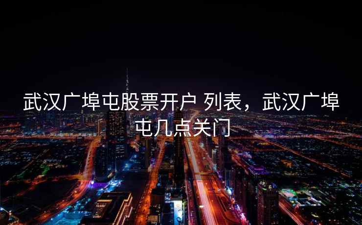 武汉广埠屯股票开户 列表，武汉广埠屯几点关门