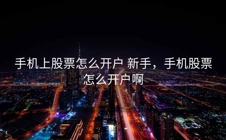 手机上股票怎么开户 新手,手机股票怎么开户啊 手机上股票怎么开户 新手,手机股票怎么开户啊