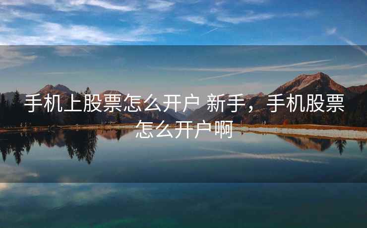 手机上股票怎么开户 新手,手机股票怎么开户啊 手机上股票怎么开户 新手,手机股票怎么开户啊