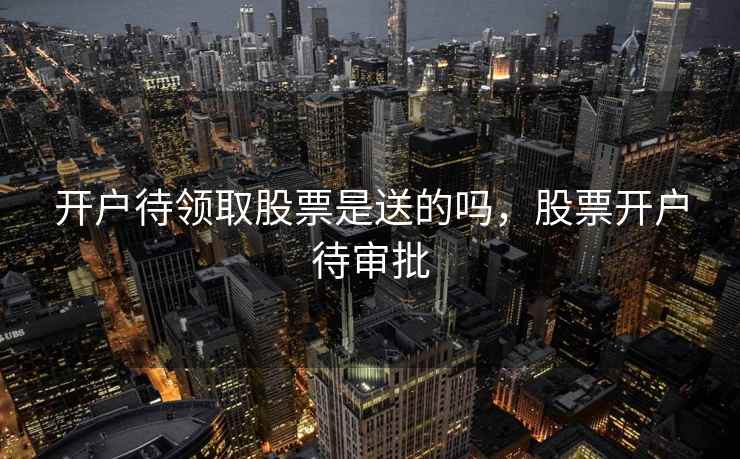 开户待领取股票是送的吗,股票开户待审批 开户待领取股票是送的吗,股票开户待审批
