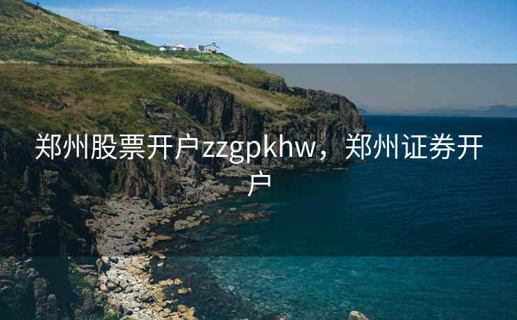 郑州股票开户zzgpkhw,郑州证券开户 郑州股票开户zzgpkhw,郑州证券开户