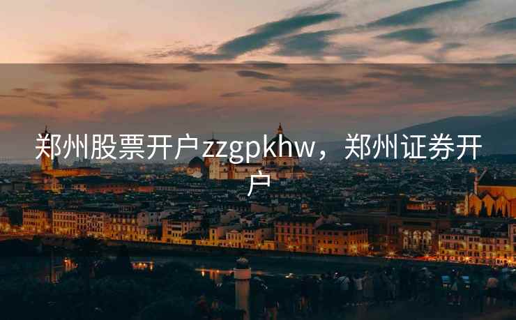 郑州股票开户zzgpkhw,郑州证券开户 郑州股票开户zzgpkhw,郑州证券开户