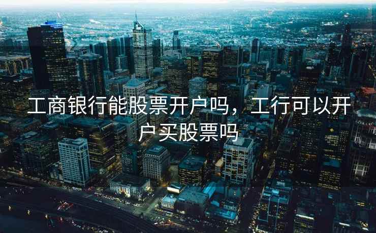 工商银行能股票开户吗，工行可以开户买股票吗