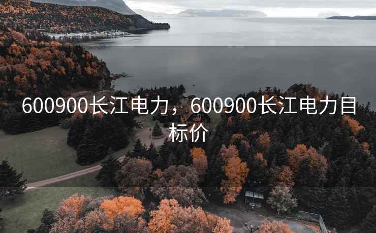 600900长江电力,600900长江电力目标价 600900长江电力,600900长江电力目标价