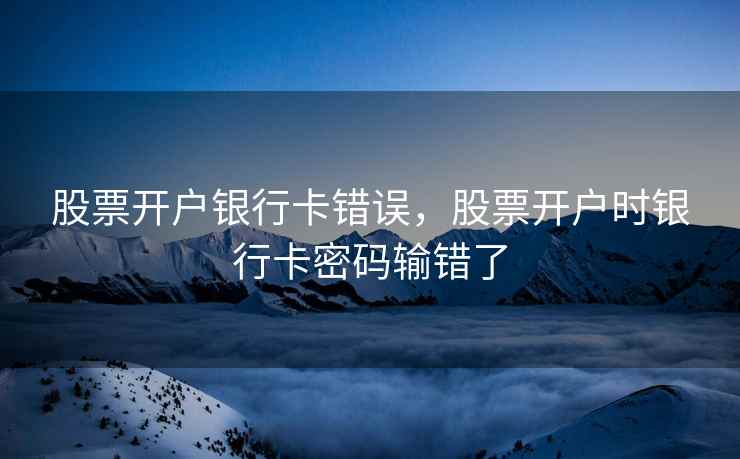 股票开户银行卡错误,股票开户时银行卡密码输错了 股票开户银行卡错误,股票开户时银行卡密码输错了