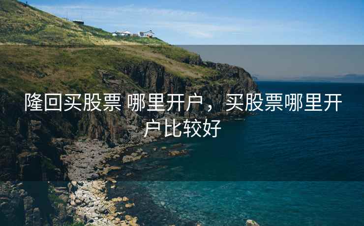 隆回买股票 哪里开户,买股票哪里开户比较好 隆回买股票 哪里开户,买股票哪里开户比较好