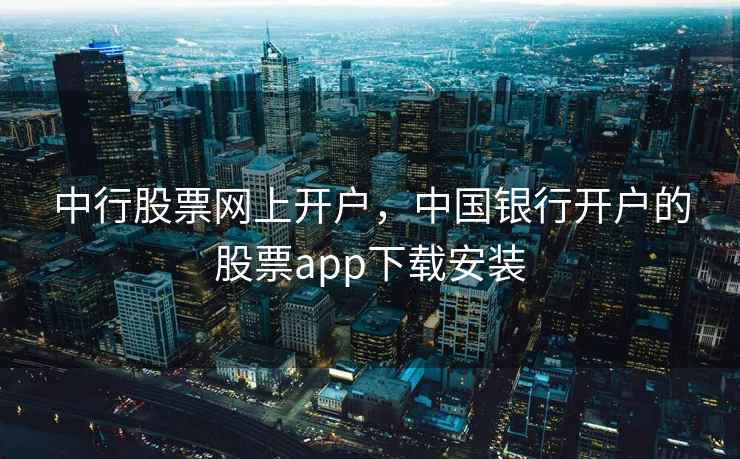中行股票网上开户，中国银行开户的股票app下载安装