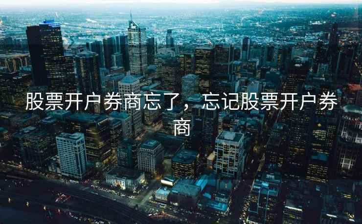 股票开户券商忘了，忘记股票开户券商