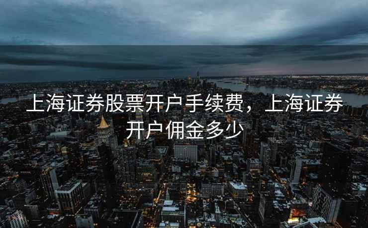 上海证券股票开户手续费，上海证券开户佣金多少