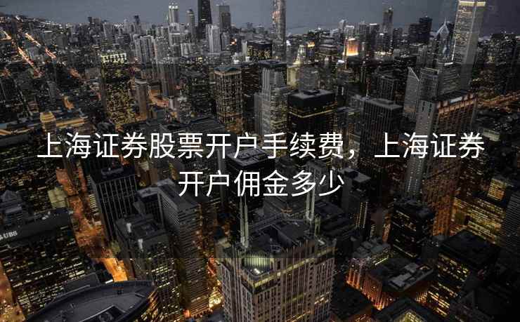 上海证券股票开户手续费，上海证券开户佣金多少