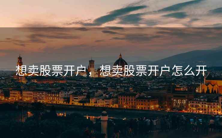 想卖股票开户，想卖股票开户怎么开