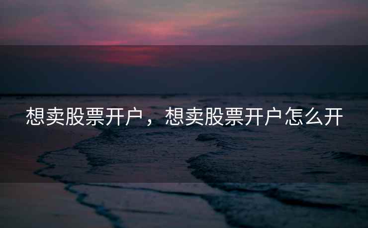 想卖股票开户，想卖股票开户怎么开