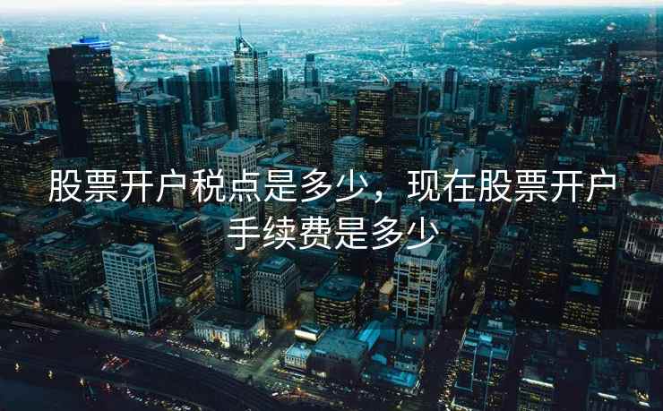 股票开户税点是多少,现在股票开户手续费是多少 股票开户税点是多少,现在股票开户手续费是多少