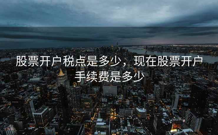 股票开户税点是多少,现在股票开户手续费是多少 股票开户税点是多少,现在股票开户手续费是多少